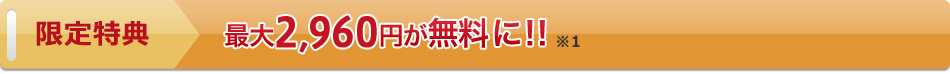 限定特典　最大2,960円が無料に！